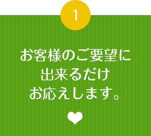 お客様のご要望に出来るだけお応えします。